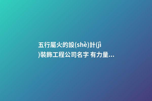 五行屬火的設(shè)計(jì)裝飾工程公司名字 有力量的-第1張-公司起名-玄機(jī)派